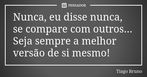 Nunca, eu disse nunca, se compare com outros... Seja sempre a melhor versão de si mesmo!... Frase de Tiago Bruno.