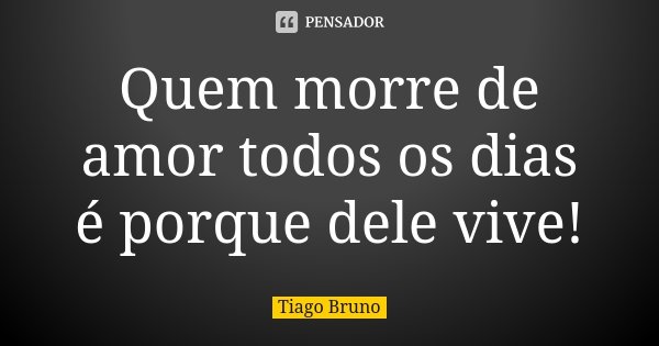 Quem morre de amor todos os dias é porque dele vive!... Frase de Tiago Bruno.