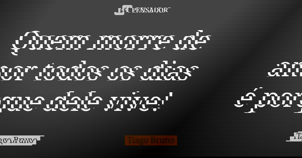Quem morre de amor todos os dias é porque dele vive!... Frase de Tiago Bruno.