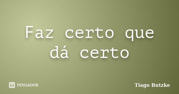 Faz certo que dá certo... Frase de Tiago Butzke.