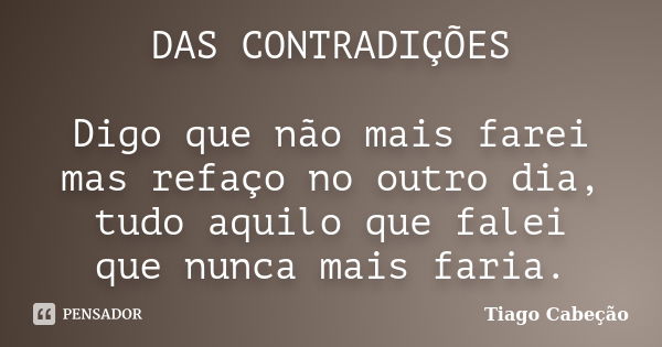 DAS CONTRADIÇÕES Digo que não mais farei mas refaço no outro dia, tudo aquilo que falei que nunca mais faria.... Frase de Tiago Cabeção.