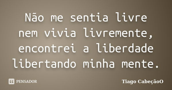 Não me sentia livre nem vivia livremente, encontrei a liberdade libertando minha mente.... Frase de Tiago CabeçãoO.