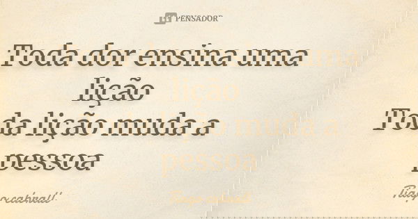 Toda dor ensina uma lição Toda lição muda a pessoa... Frase de Tiago cabrall.