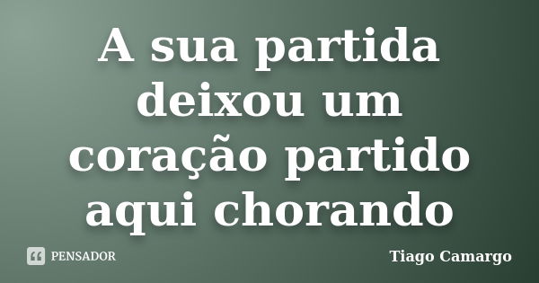 A sua partida deixou um coração partido aqui chorando... Frase de Tiago Camargo.