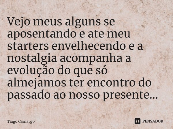 ⁠Vejo meus alguns se aposentando e ate meu starters envelhecendo e a nostalgia acompanha a evolução do que só almejamos ter encontro do passado ao nosso present... Frase de Tiago Camargo.