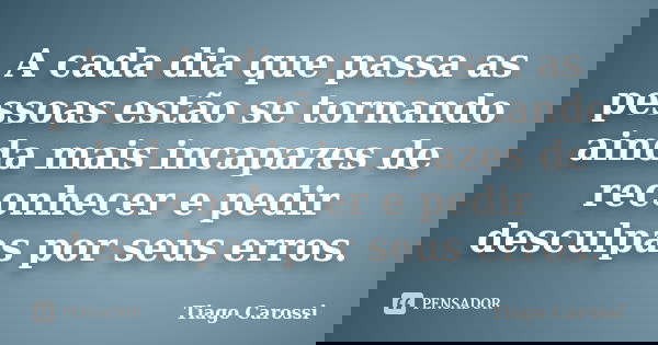 A cada dia que passa as pessoas estão se tornando ainda mais incapazes de reconhecer e pedir desculpas por seus erros.... Frase de Tiago Carossi.