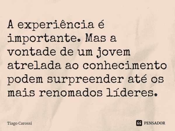 A experiência é importante. Mas a vontade de um jovem atrelada ao conhecimento podem surpreender até os mais renomados líderes.... Frase de Tiago Carossi.