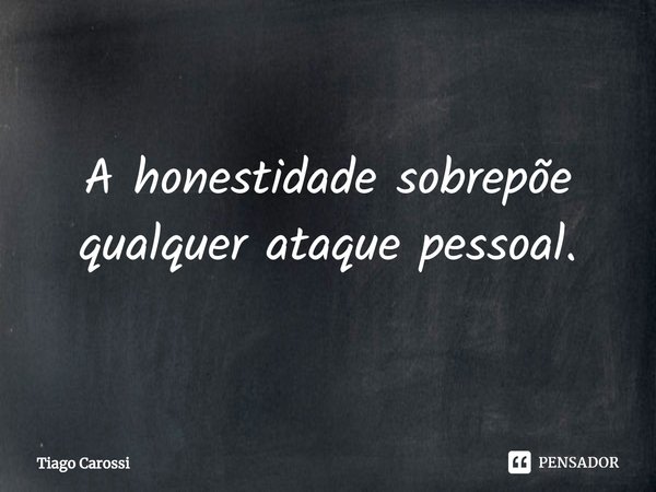 ⁠A honestidade sobrepõe qualquer ataque pessoal.... Frase de Tiago Carossi.