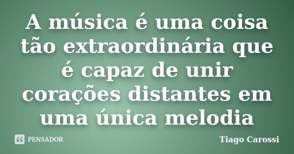 A música é uma coisa tão extraordinária que é capaz de unir corações distantes em uma única melodia... Frase de Tiago Carossi.