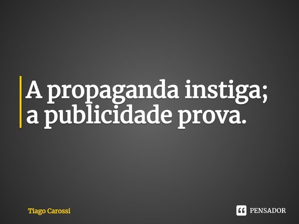 A propaganda instiga; a publicidade prova.... Frase de Tiago Carossi.