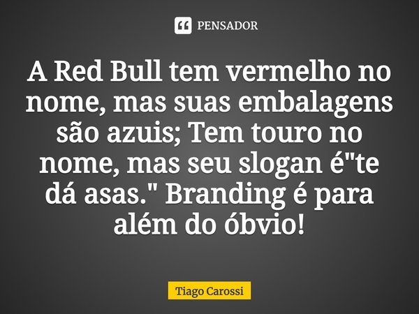 ⁠A Red Bull tem vermelho no nome, mas suas embalagens são azuis; Tem touro no nome, mas seu slogan é "te dá asas." Branding é para além do óbvio!... Frase de Tiago Carossi.