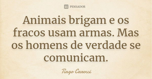 Animais brigam e os fracos usam armas. Mas os homens de verdade se comunicam.... Frase de Tiago Carossi.