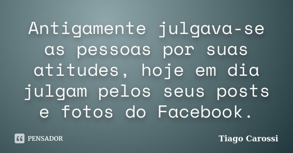 Antigamente julgava-se as pessoas por suas atitudes, hoje em dia julgam pelos seus posts e fotos do Facebook.... Frase de Tiago Carossi.