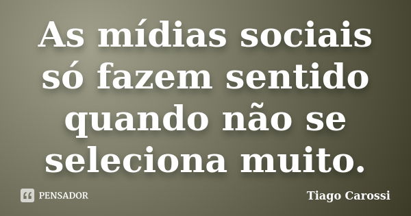 As mídias sociais só fazem sentido quando não se seleciona muito.... Frase de Tiago Carossi.