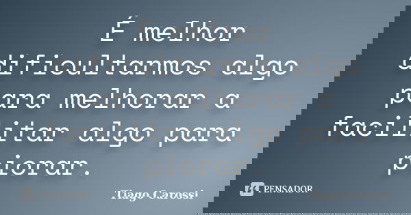É melhor dificultarmos algo para melhorar a facilitar algo para piorar.... Frase de Tiago Carossi.