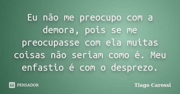 Eu não me preocupo com a demora, pois se me preocupasse com ela muitas coisas não seriam como é. Meu enfastio é com o desprezo.... Frase de Tiago Carossi.