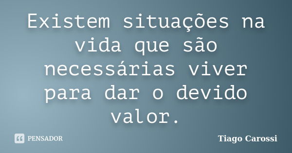 Existem situações na vida que são necessárias viver para dar o devido valor.... Frase de Tiago Carossi.