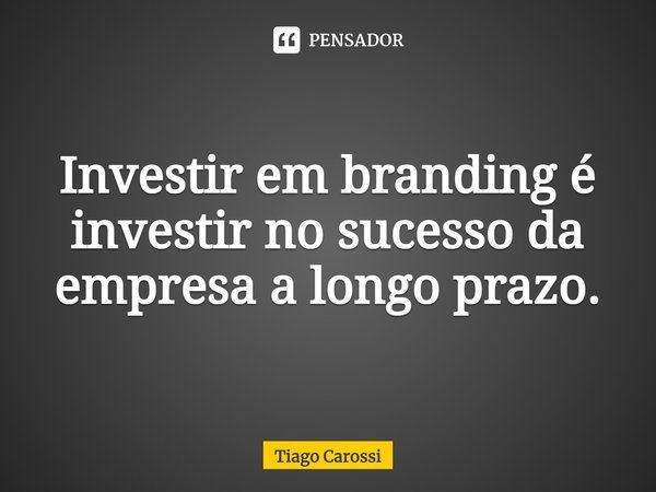 ⁠Investir em branding é investir no sucesso da empresa a longo prazo.... Frase de Tiago Carossi.