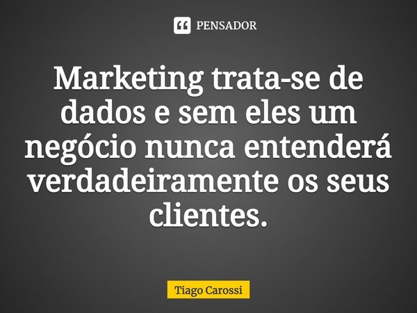 ⁠Marketing trata-se de dados e sem eles um negócio nunca entenderá verdadeiramente os seus clientes.... Frase de Tiago Carossi.