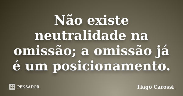 Não existe neutralidade na omissão; a omissão já é um posicionamento.... Frase de Tiago Carossi.