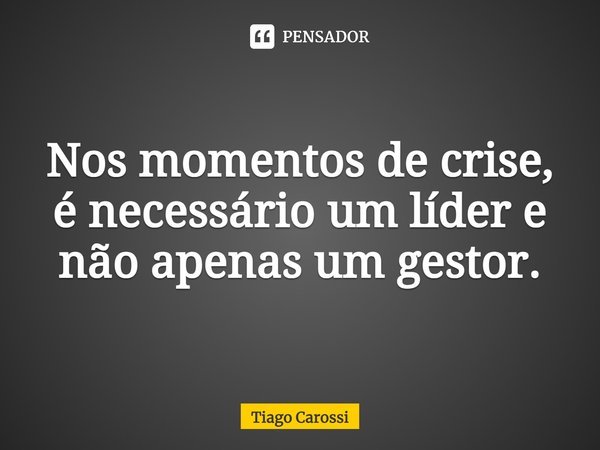 ⁠Nos momentos de crise, é necessário um líder e não apenas um gestor.... Frase de Tiago Carossi.