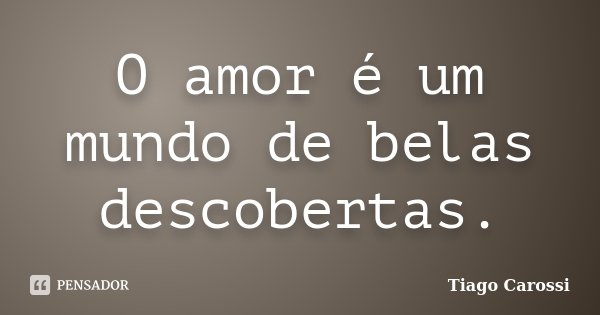 O amor é um mundo de belas descobertas.... Frase de Tiago Carossi.