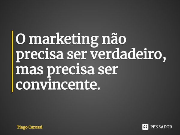 ⁠O marketing não precisa ser verdadeiro, mas precisa ser convincente.... Frase de Tiago Carossi.