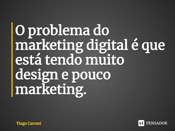⁠O problema do marketing digital é que está tendo muito design e pouco marketing.... Frase de Tiago Carossi.