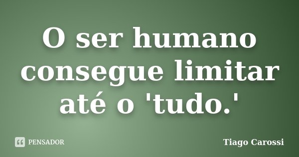 O ser humano consegue limitar até o 'tudo.'... Frase de Tiago Carossi.