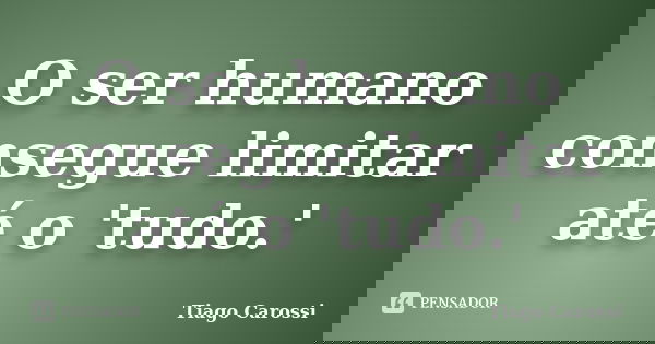 O ser humano consegue limitar até o 'tudo.'... Frase de Tiago Carossi.