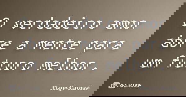 O verdadeiro amor abre a mente para um futuro melhor.... Frase de Tiago Carossi.