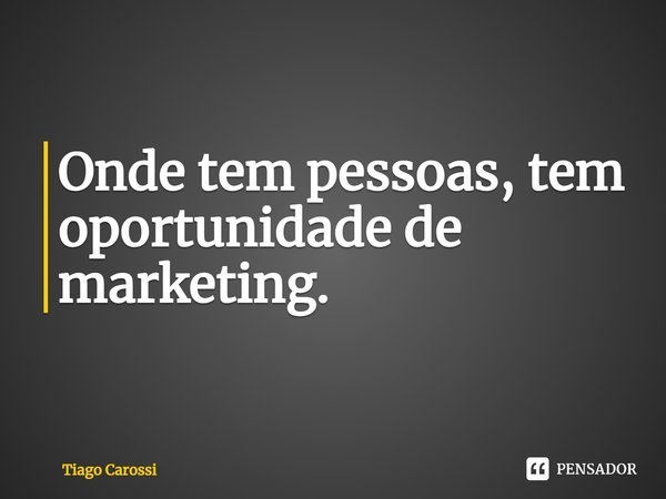 ⁠⁠Onde tem pessoas, tem oportunidade de marketing.... Frase de Tiago Carossi.