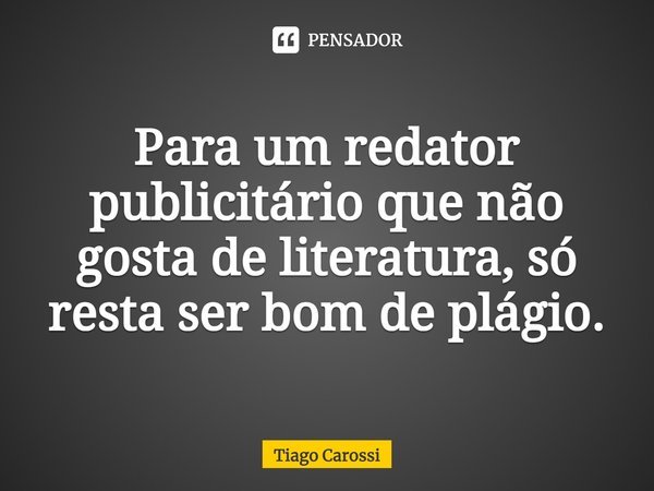 Para um redator publicitário que não gosta de literatura, só resta ser bom de plágio.... Frase de Tiago Carossi.
