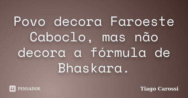 Povo decora Faroeste Caboclo, mas não decora a fórmula de Bhaskara.... Frase de Tiago Carossi.