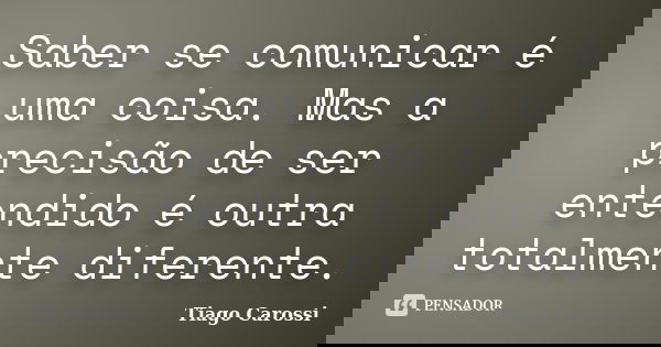 Saber se comunicar é uma coisa. Mas a precisão de ser entendido é outra totalmente diferente.... Frase de Tiago Carossi.