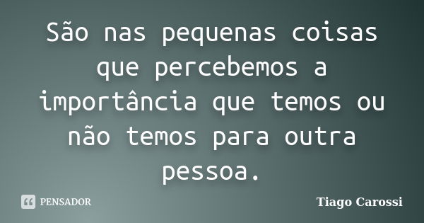 São nas pequenas coisas que percebemos a importância que temos ou não temos para outra pessoa.... Frase de Tiago Carossi.