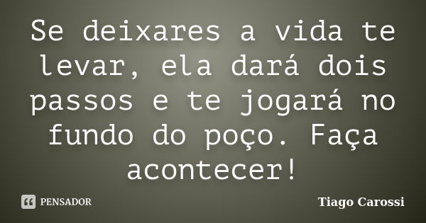 Se deixares a vida te levar, ela dará dois passos e te jogará no fundo do poço. Faça acontecer!... Frase de Tiago Carossi.