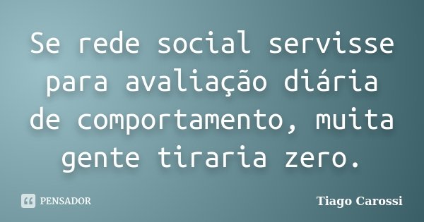 Se rede social servisse para avaliação diária de comportamento, muita gente tiraria zero.... Frase de Tiago Carossi.