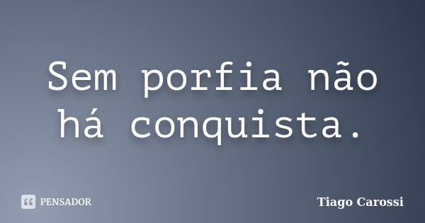 Sem porfia não há conquista.... Frase de Tiago Carossi.