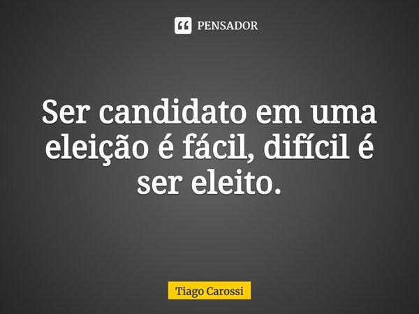 ⁠Ser candidato em uma eleição é fácil, difícil é ser eleito.... Frase de Tiago Carossi.
