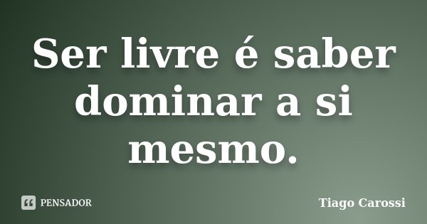 Ser livre é saber dominar a si mesmo.... Frase de Tiago Carossi.