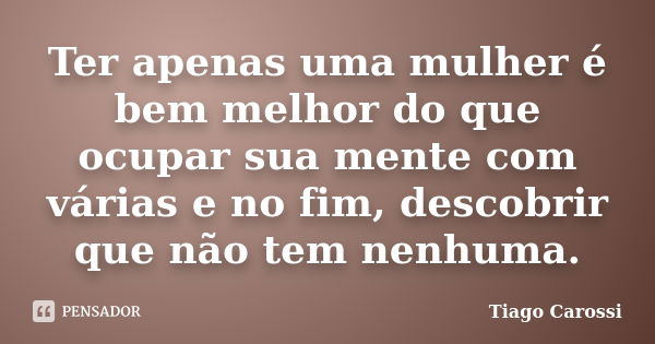 Ter apenas uma mulher é bem melhor do que ocupar sua mente com várias e no fim, descobrir que não tem nenhuma.... Frase de Tiago Carossi.