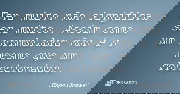 Ter muito não significa ser muito. Assim como um acumulador não é o mesmo que um colecionador.... Frase de Tiago Carossi.