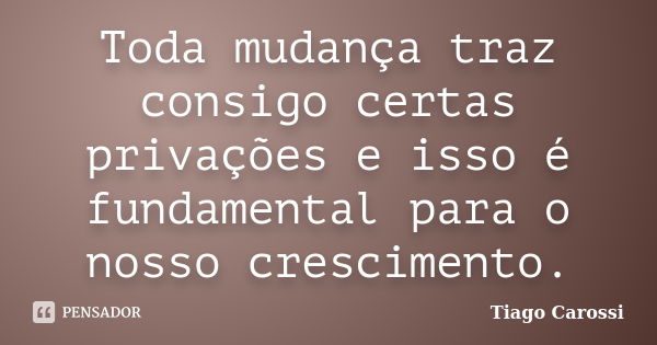 Toda mudança traz consigo certas privações e isso é fundamental para o nosso crescimento.... Frase de Tiago Carossi.