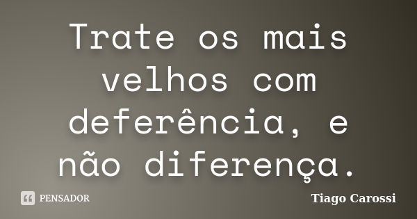 Trate os mais velhos com deferência, e não diferença.... Frase de Tiago Carossi.