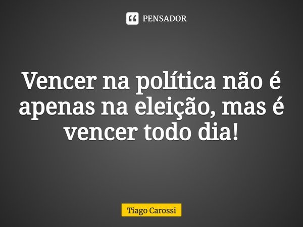 ⁠Vencer na política não é apenas na eleição, mas é vencer todo dia!... Frase de Tiago Carossi.