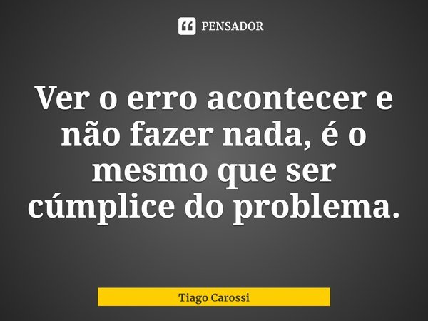 ⁠Ver o erro acontecer e não fazer nada, é o mesmo que ser cúmplice do problema.... Frase de Tiago Carossi.