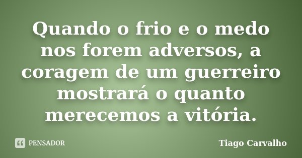 Quando o frio e o medo nos forem adversos, a coragem de um guerreiro mostrará o quanto merecemos a vitória.... Frase de Tiago Carvalho.