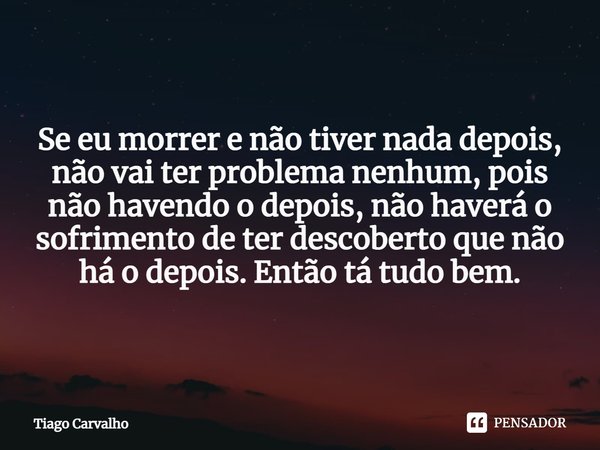 ⁠Se eu morrer e não tiver nada depois, não vai ter problema nenhum, pois não havendo o depois, não haverá o sofrimento de ter descoberto que não há o depois. En... Frase de Tiago Carvalho.