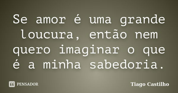 Se amor é uma grande loucura, então nem quero imaginar o que é a minha sabedoria.... Frase de Tiago Castilho.